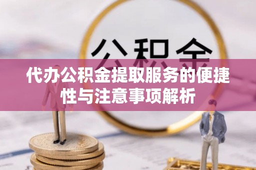 临漳代办公积金提取服务的便捷性与注意事项解析