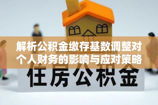 临漳解析公积金缴存基数调整对个人财务的影响与应对策略