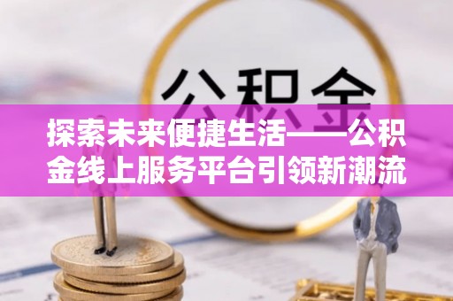 临漳探索未来便捷生活——公积金线上服务平台引领新潮流