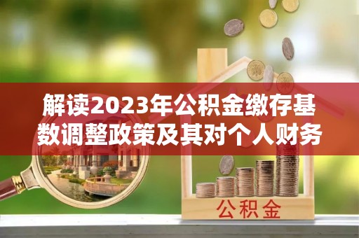 临漳解读2023年公积金缴存基数调整政策及其对个人财务的影响