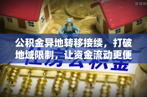 临漳公积金异地转移接续，打破地域限制，让资金流动更便捷