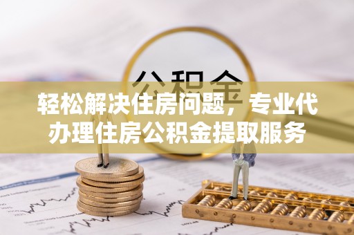 临漳轻松解决住房问题，专业代办理住房公积金提取服务