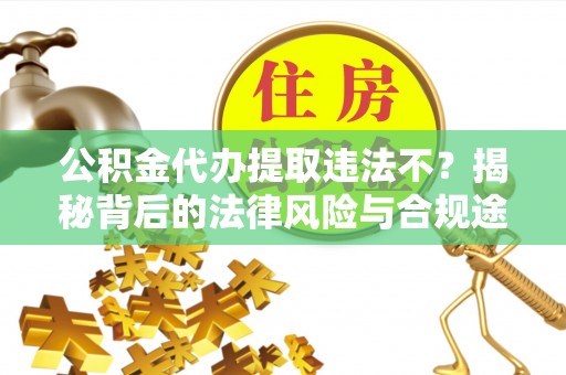 临漳公积金代办提取违法不？揭秘背后的法律风险与合规途径