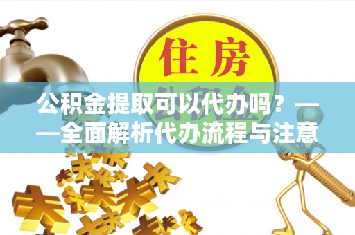 临漳公积金提取可以代办吗？——全面解析代办流程与注意事项