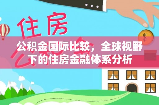 临漳公积金国际比较，全球视野下的住房金融体系分析